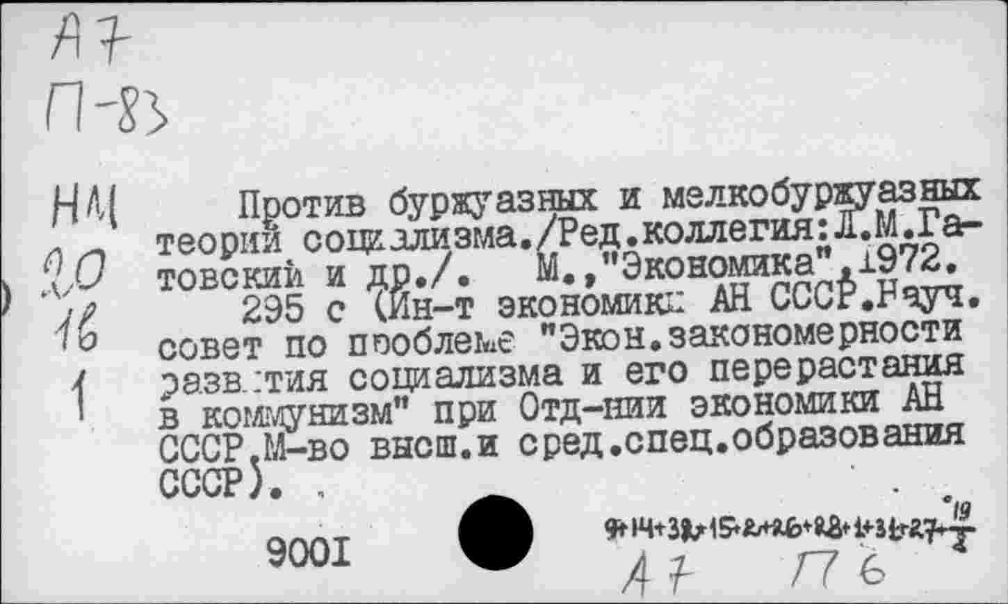 ﻿нч
го
к
1
Против буржуазных и мелкобуржуазных теории социализма./Ред.коллегия:Л.М.Гаг-товскии и др./.	М.»"Экономика",1972.
295 с (Йн-т экономики АН СССР.Рауч. совет по проблеме "Экон.закономерности развития социализма и его перерастания в коммунизм" при Отд-нии экономики АН СССР.М-во высш.и сред.спец.образования СССР). ,	.
9001